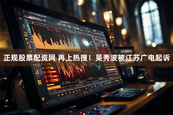 正规股票配资网 再上热搜！吴秀波被江苏广电起诉