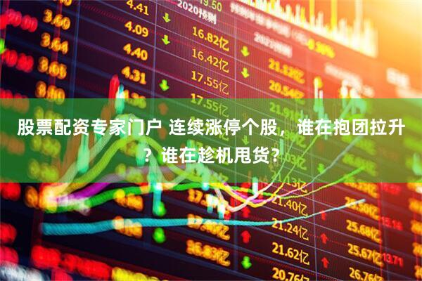 股票配资专家门户 连续涨停个股，谁在抱团拉升？谁在趁机甩货？
