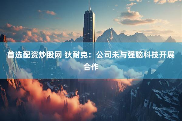 首选配资炒股网 狄耐克：公司未与强脑科技开展合作