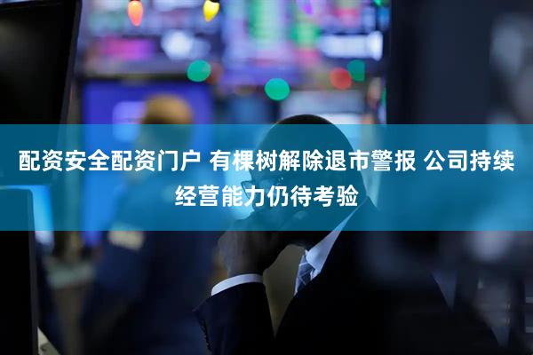 配资安全配资门户 有棵树解除退市警报 公司持续经营能力仍待考验