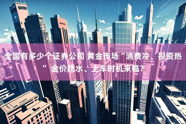 全国有多少个证券公司 黄金市场“消费冷、投资热” 金价跳水、上车时机来临？