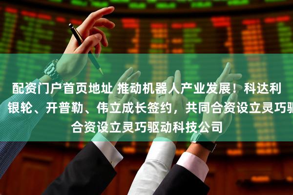 配资门户首页地址 推动机器人产业发展！科达利与苏州伟创、银轮、开普勒、伟立成长签约，共同合资设立灵巧驱动科技公司