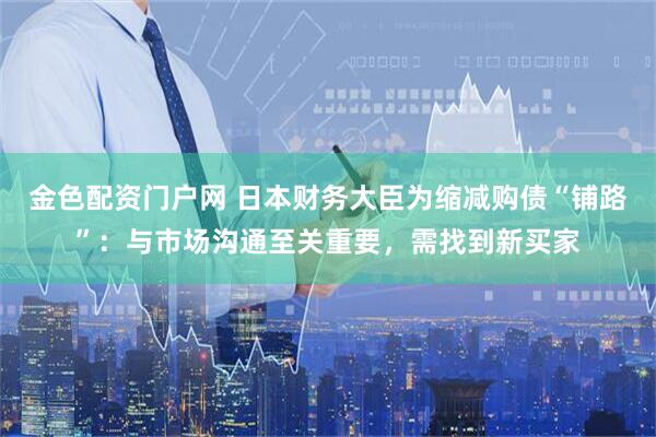 金色配资门户网 日本财务大臣为缩减购债“铺路”：与市场沟通至关重要，需找到新买家