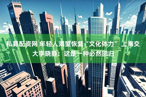 私募配资网 年轻人渴望恢复“文化体力” 上海交大李晓静：这是一种必然回归