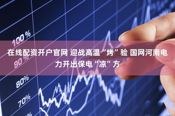 在线配资开户官网 迎战高温“烤”验 国网河南电力开出保电“凉”方