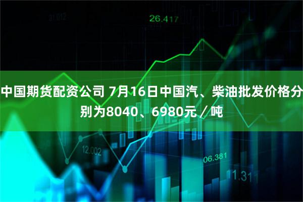 中国期货配资公司 7月16日中国汽、柴油批发价格分别为8040、6980元／吨
