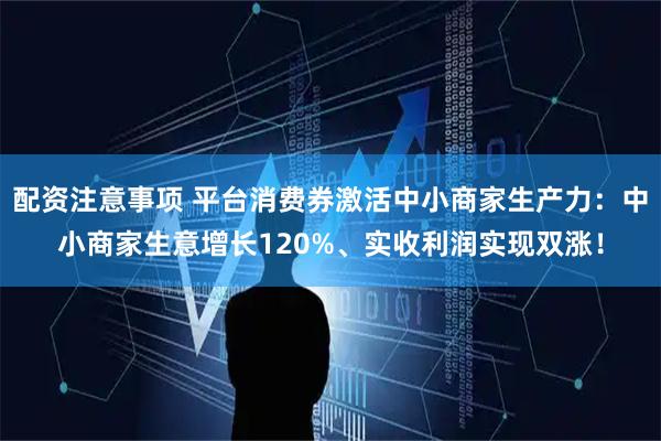 配资注意事项 平台消费券激活中小商家生产力：中小商家生意增长120%、实收利润实现双涨！