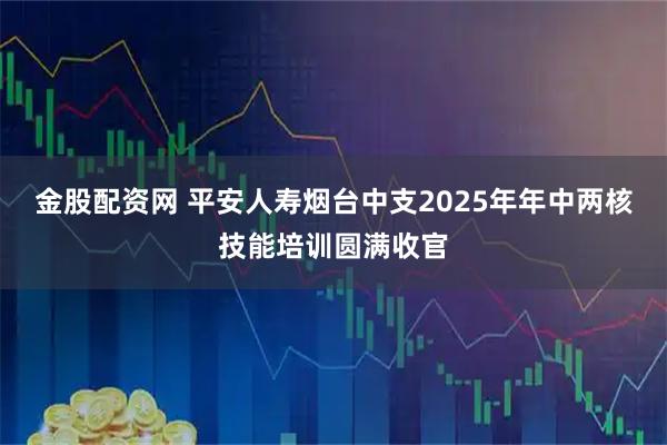 金股配资网 平安人寿烟台中支2025年年中两核技能培训圆满收官