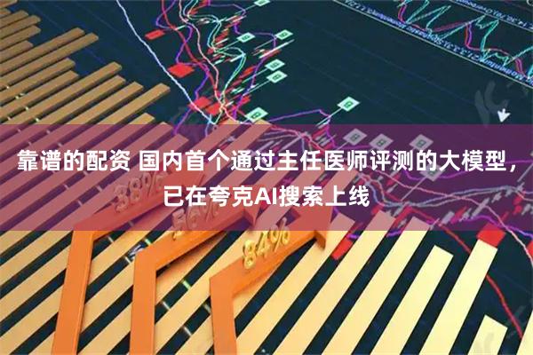 靠谱的配资 国内首个通过主任医师评测的大模型，已在夸克AI搜索上线