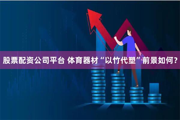 股票配资公司平台 体育器材“以竹代塑”前景如何？