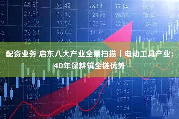 配资业务 启东八大产业全景扫描丨电动工具产业：40年深耕筑全链优势