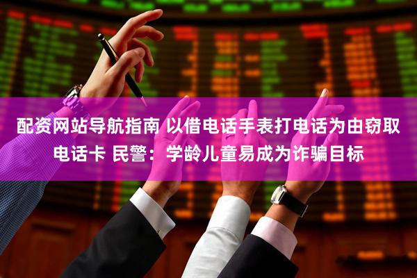 配资网站导航指南 以借电话手表打电话为由窃取电话卡 民警：学龄儿童易成为诈骗目标