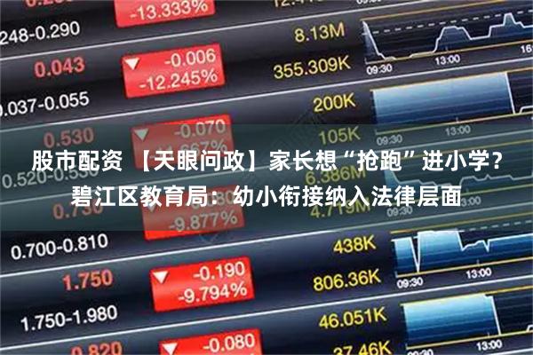 股市配资 【天眼问政】家长想“抢跑”进小学？碧江区教育局：幼小衔接纳入法律层面