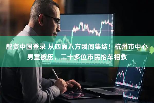 配资中国登录 从四面八方瞬间集结！杭州市中心男童被压，二十多位市民抬车相救