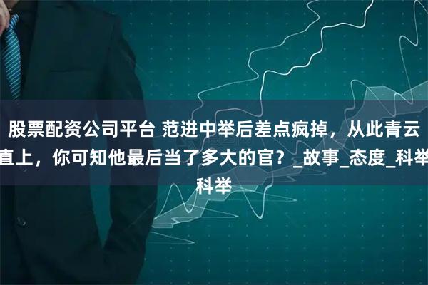 股票配资公司平台 范进中举后差点疯掉，从此青云直上，你可知他最后当了多大的官？_故事_态度_科举