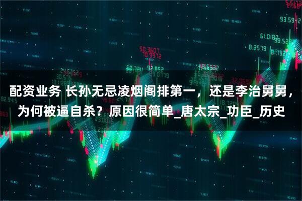 配资业务 长孙无忌凌烟阁排第一，还是李治舅舅，为何被逼自杀？原因很简单_唐太宗_功臣_历史