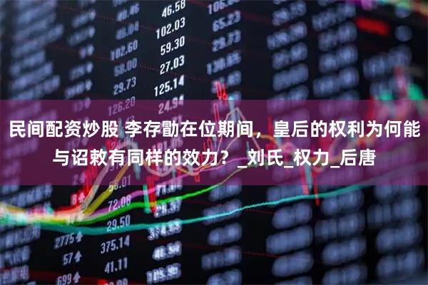 民间配资炒股 李存勖在位期间，皇后的权利为何能与诏敕有同样的效力？_刘氏_权力_后唐