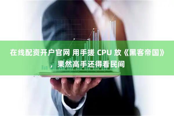 在线配资开户官网 用手搓 CPU 放《黑客帝国》，果然高手还得看民间