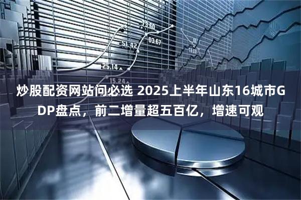 炒股配资网站问必选 2025上半年山东16城市GDP盘点，前二增量超五百亿，增速可观
