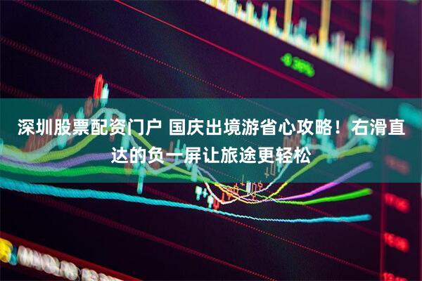 深圳股票配资门户 国庆出境游省心攻略！右滑直达的负一屏让旅途更轻松