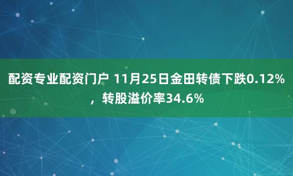 配资专业配资门户 11月25日金田转债下跌0.12%，转股溢价率34.6%