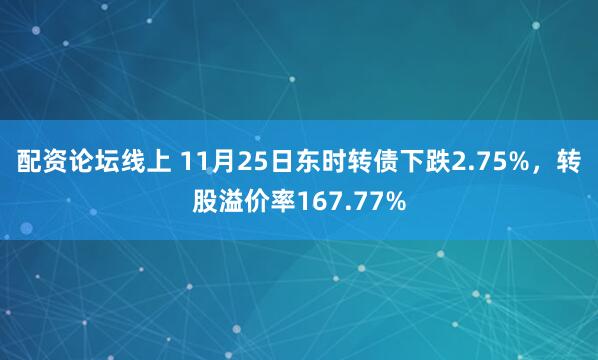配资论坛线上 11月25日东时转债下跌2.75%，转股溢价率167.77%