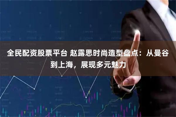 全民配资股票平台 赵露思时尚造型盘点：从曼谷到上海，展现多元魅力