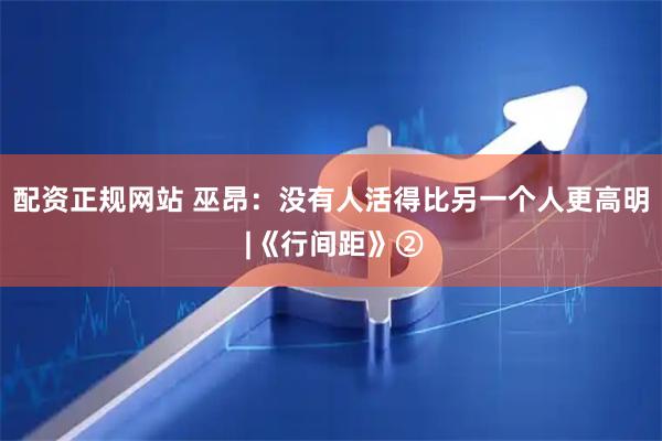 配资正规网站 巫昂：没有人活得比另一个人更高明 |《行间距》②