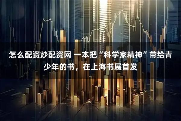 怎么配资炒配资网 一本把“科学家精神”带给青少年的书，在上海书展首发