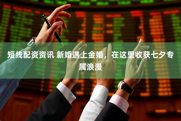 短线配资资讯 新婚遇上金婚，在这里收获七夕专属浪漫